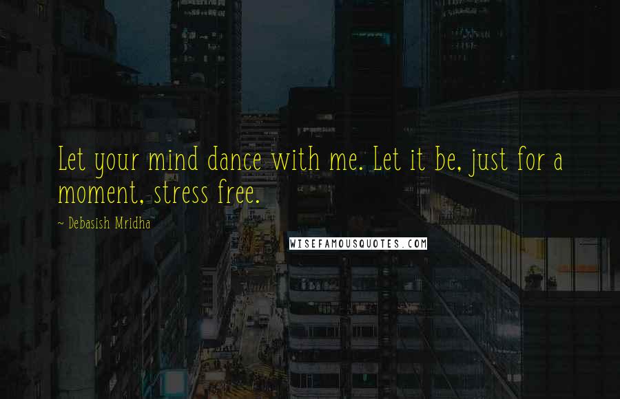Debasish Mridha Quotes: Let your mind dance with me. Let it be, just for a moment, stress free.