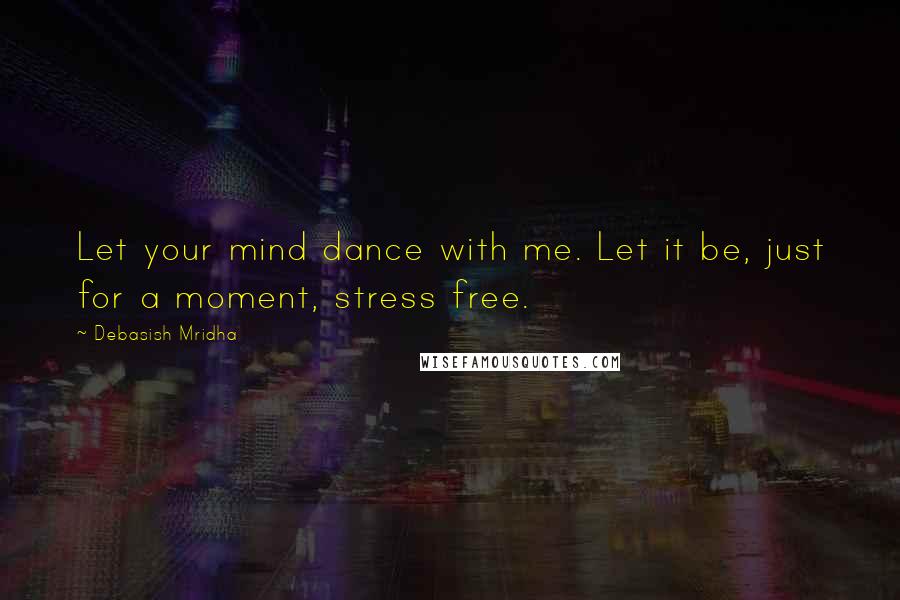Debasish Mridha Quotes: Let your mind dance with me. Let it be, just for a moment, stress free.