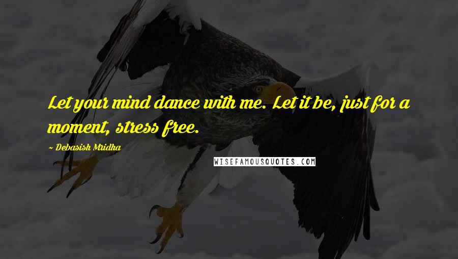 Debasish Mridha Quotes: Let your mind dance with me. Let it be, just for a moment, stress free.