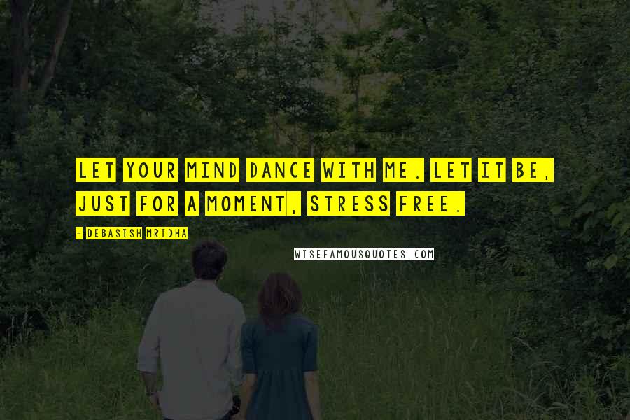 Debasish Mridha Quotes: Let your mind dance with me. Let it be, just for a moment, stress free.