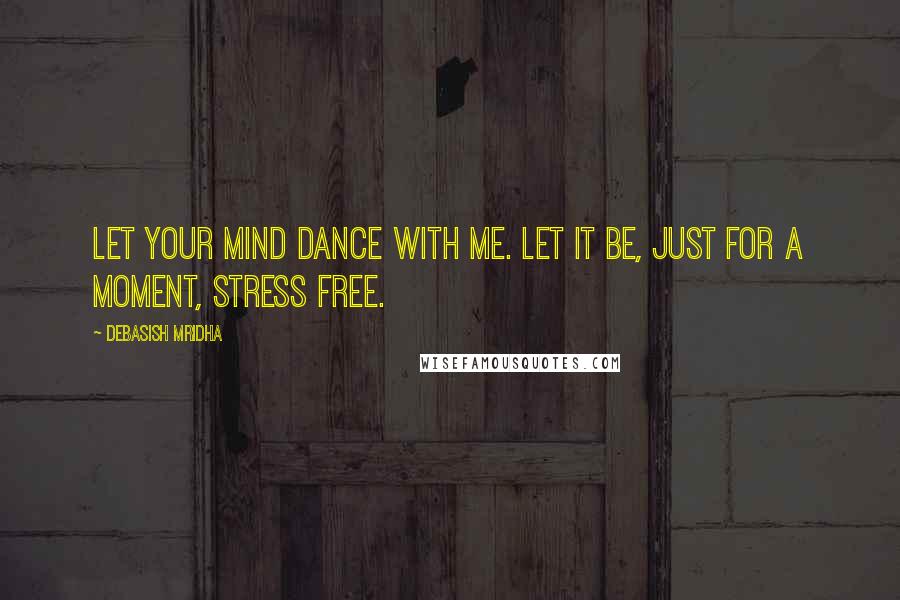 Debasish Mridha Quotes: Let your mind dance with me. Let it be, just for a moment, stress free.