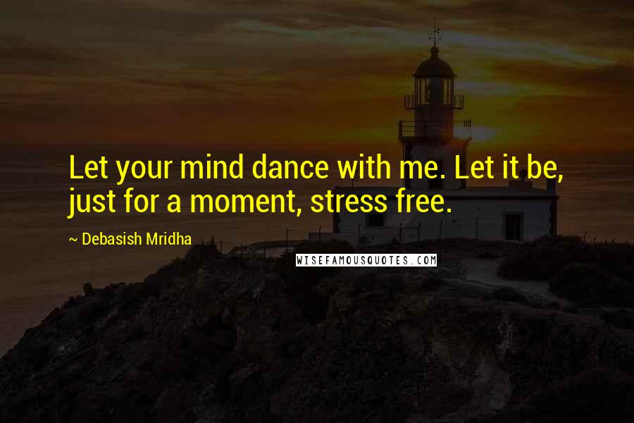 Debasish Mridha Quotes: Let your mind dance with me. Let it be, just for a moment, stress free.