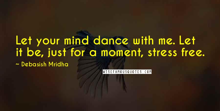 Debasish Mridha Quotes: Let your mind dance with me. Let it be, just for a moment, stress free.