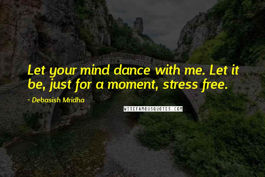 Debasish Mridha Quotes: Let your mind dance with me. Let it be, just for a moment, stress free.