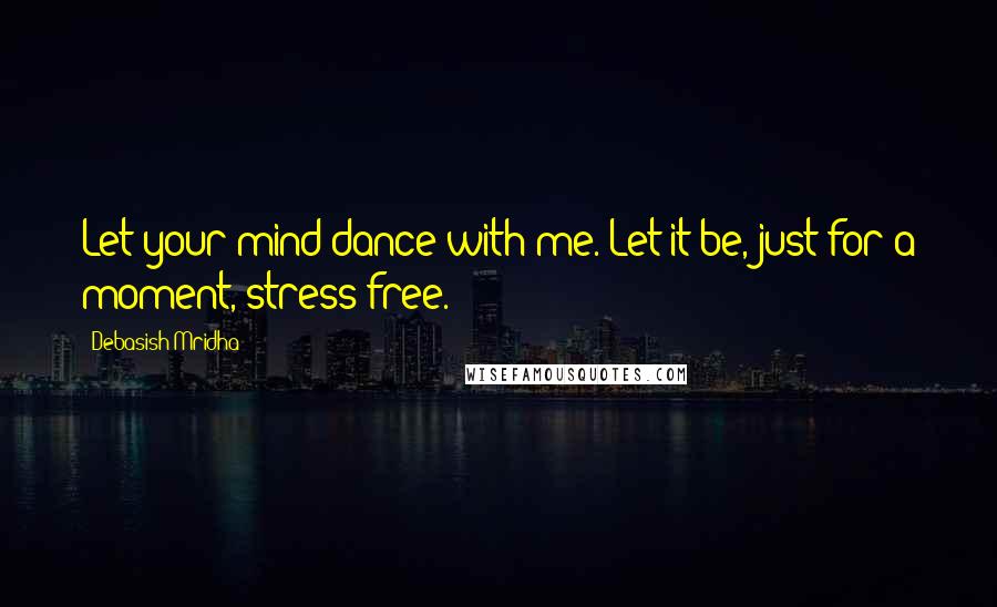 Debasish Mridha Quotes: Let your mind dance with me. Let it be, just for a moment, stress free.