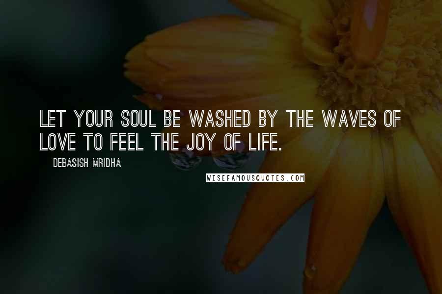 Debasish Mridha Quotes: Let your soul be washed by the waves of love to feel the joy of life.