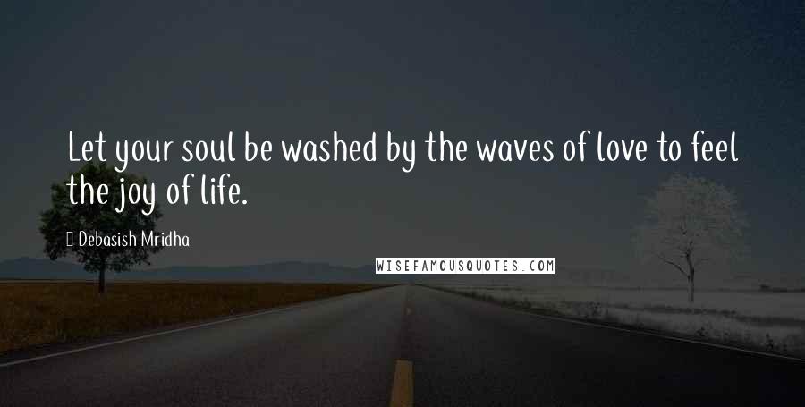 Debasish Mridha Quotes: Let your soul be washed by the waves of love to feel the joy of life.