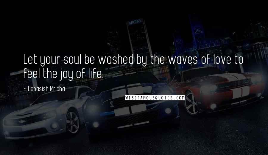 Debasish Mridha Quotes: Let your soul be washed by the waves of love to feel the joy of life.