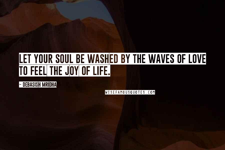 Debasish Mridha Quotes: Let your soul be washed by the waves of love to feel the joy of life.