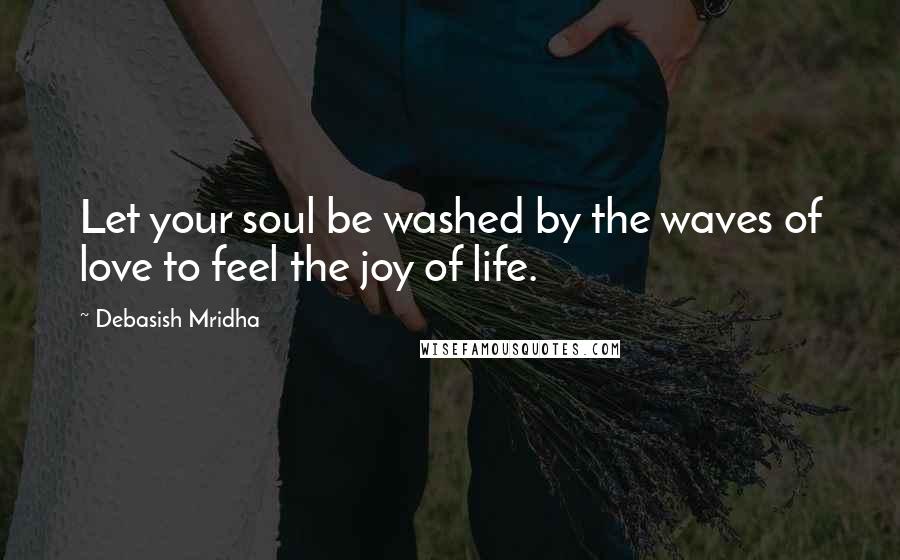 Debasish Mridha Quotes: Let your soul be washed by the waves of love to feel the joy of life.