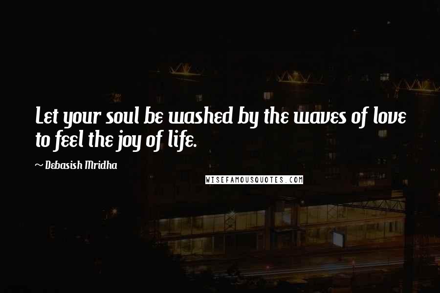 Debasish Mridha Quotes: Let your soul be washed by the waves of love to feel the joy of life.