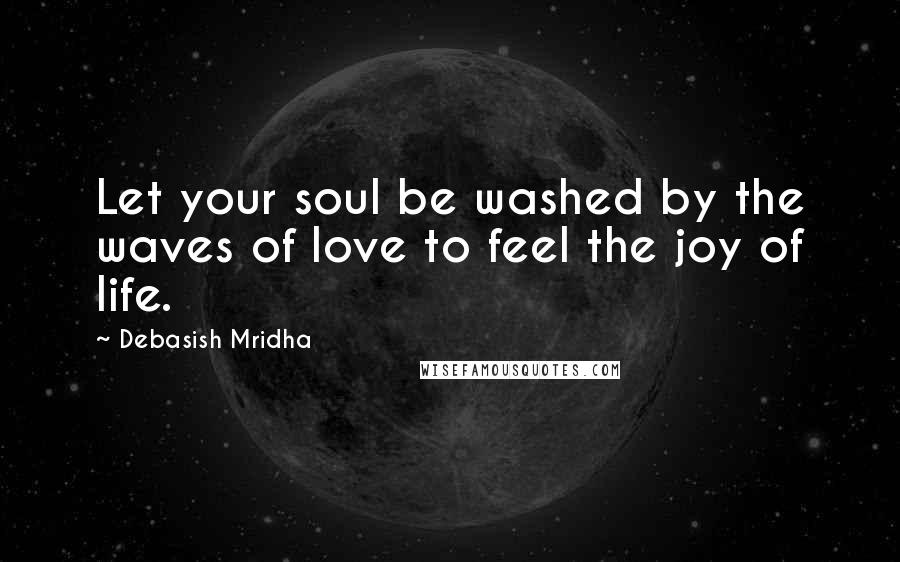 Debasish Mridha Quotes: Let your soul be washed by the waves of love to feel the joy of life.