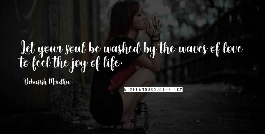 Debasish Mridha Quotes: Let your soul be washed by the waves of love to feel the joy of life.