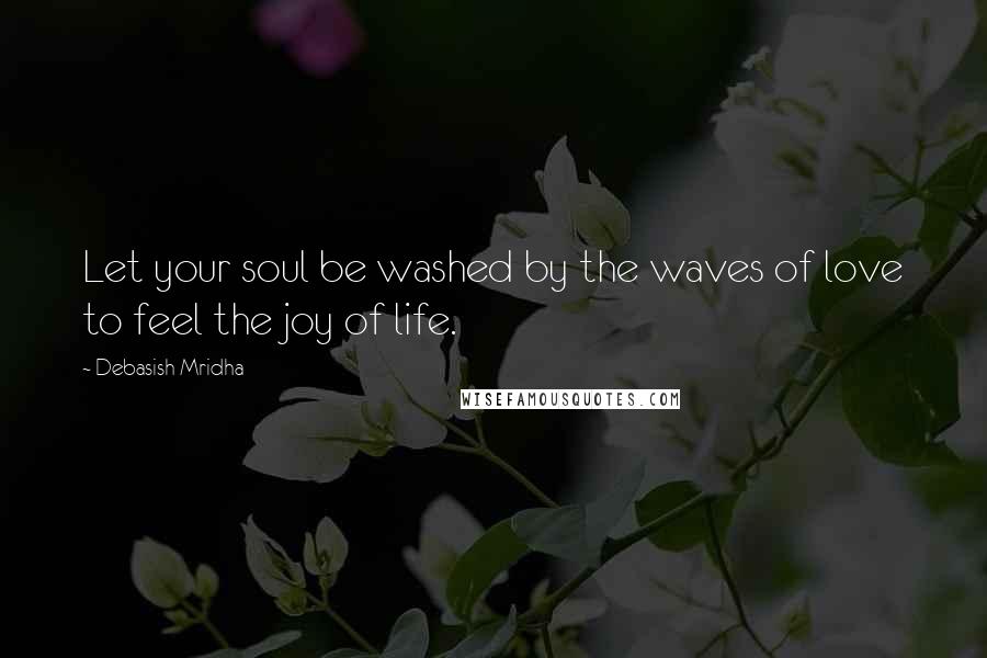 Debasish Mridha Quotes: Let your soul be washed by the waves of love to feel the joy of life.