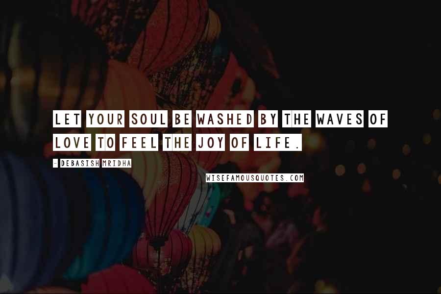 Debasish Mridha Quotes: Let your soul be washed by the waves of love to feel the joy of life.