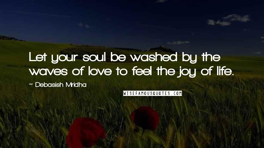 Debasish Mridha Quotes: Let your soul be washed by the waves of love to feel the joy of life.