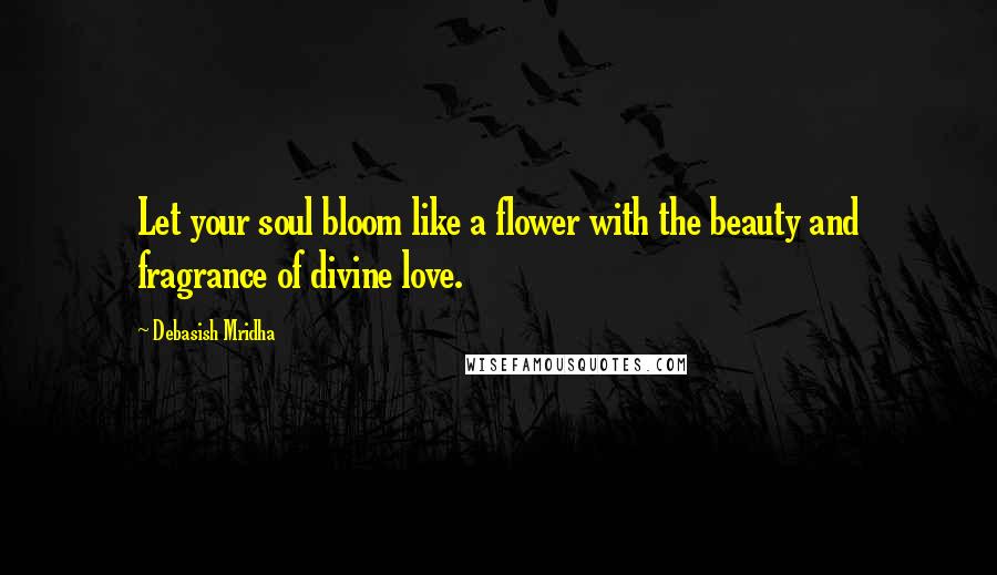 Debasish Mridha Quotes: Let your soul bloom like a flower with the beauty and fragrance of divine love.