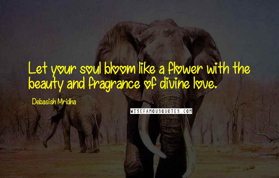 Debasish Mridha Quotes: Let your soul bloom like a flower with the beauty and fragrance of divine love.