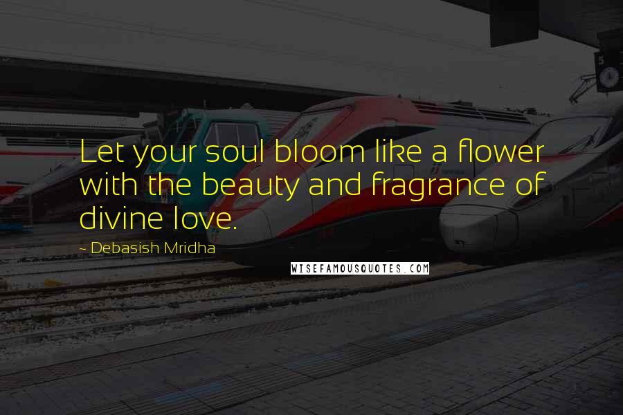 Debasish Mridha Quotes: Let your soul bloom like a flower with the beauty and fragrance of divine love.