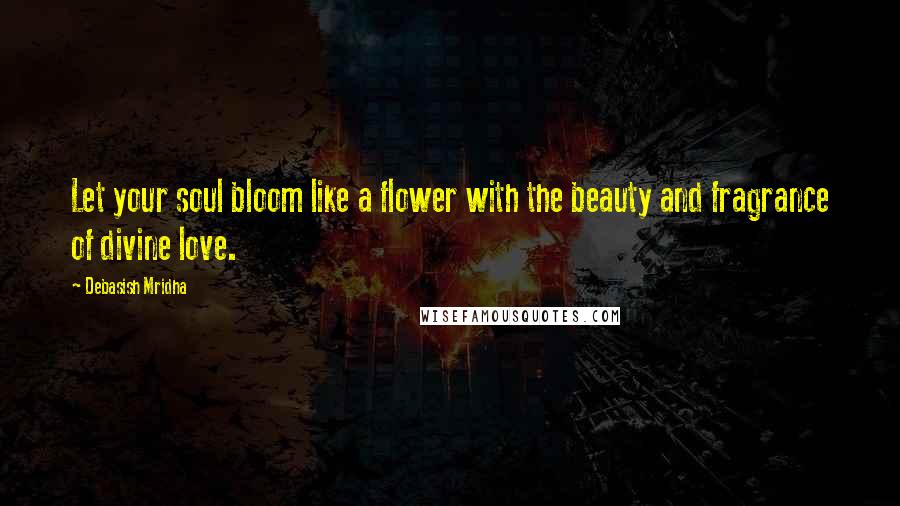 Debasish Mridha Quotes: Let your soul bloom like a flower with the beauty and fragrance of divine love.