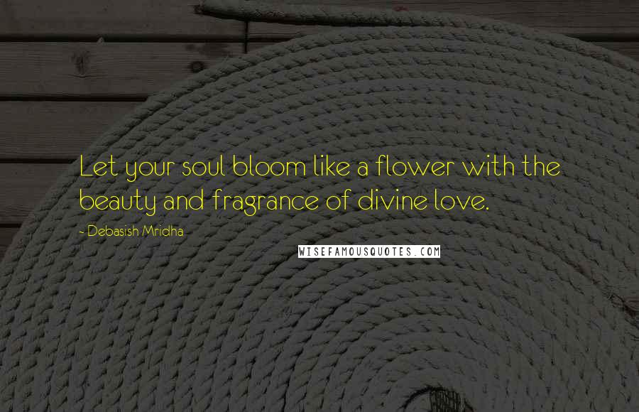 Debasish Mridha Quotes: Let your soul bloom like a flower with the beauty and fragrance of divine love.