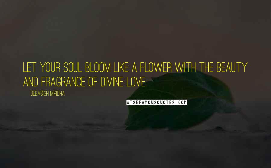 Debasish Mridha Quotes: Let your soul bloom like a flower with the beauty and fragrance of divine love.