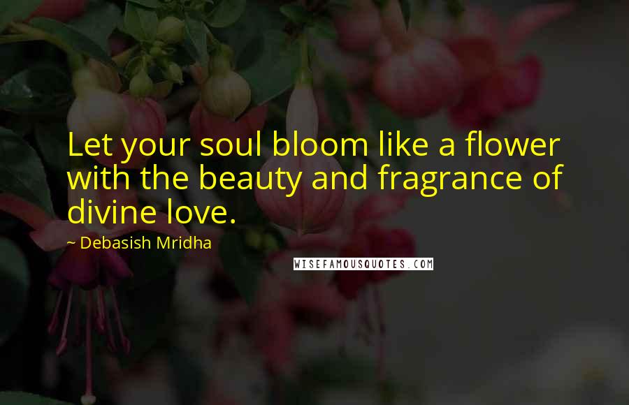 Debasish Mridha Quotes: Let your soul bloom like a flower with the beauty and fragrance of divine love.