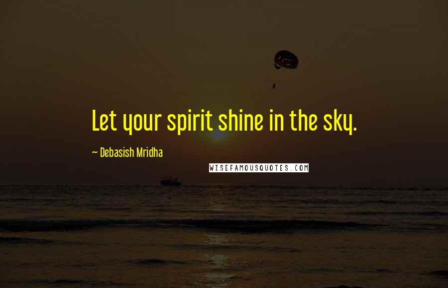 Debasish Mridha Quotes: Let your spirit shine in the sky.