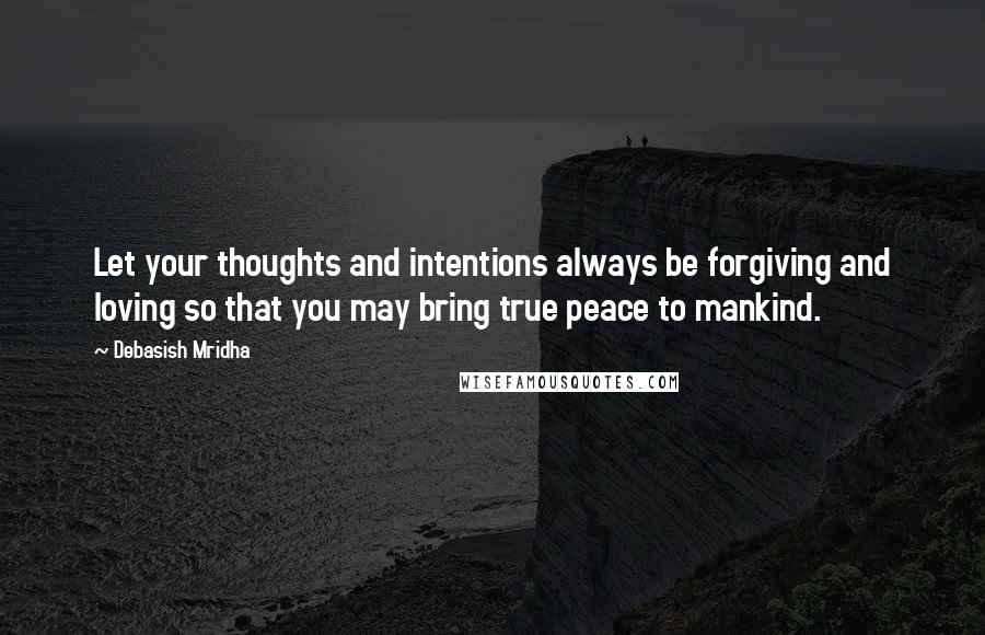 Debasish Mridha Quotes: Let your thoughts and intentions always be forgiving and loving so that you may bring true peace to mankind.