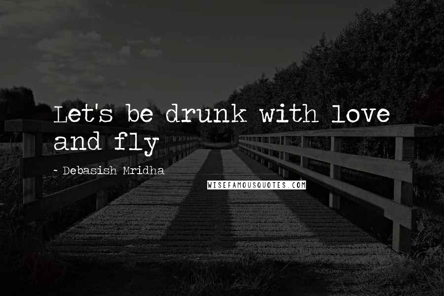 Debasish Mridha Quotes: Let's be drunk with love and fly