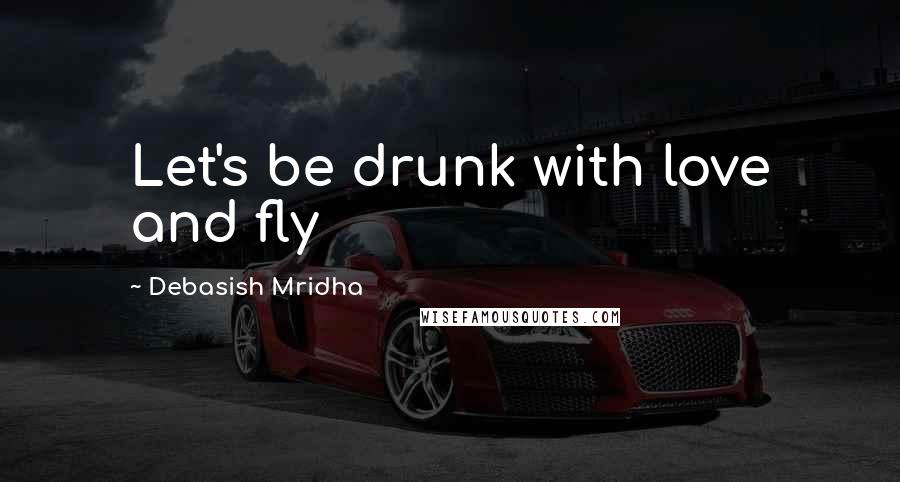 Debasish Mridha Quotes: Let's be drunk with love and fly