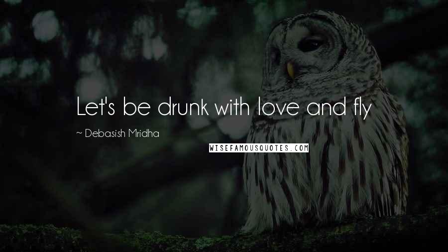 Debasish Mridha Quotes: Let's be drunk with love and fly
