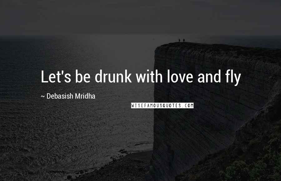 Debasish Mridha Quotes: Let's be drunk with love and fly