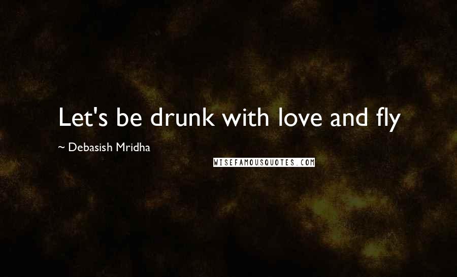 Debasish Mridha Quotes: Let's be drunk with love and fly