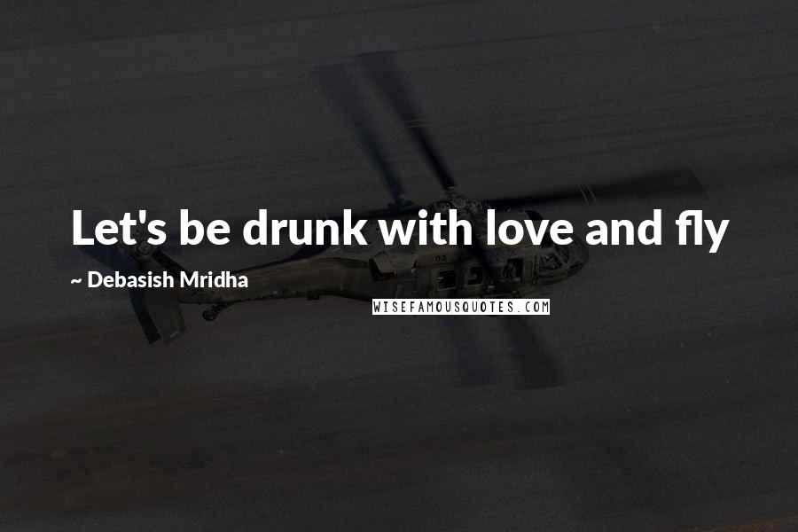 Debasish Mridha Quotes: Let's be drunk with love and fly