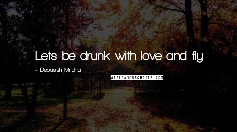 Debasish Mridha Quotes: Let's be drunk with love and fly