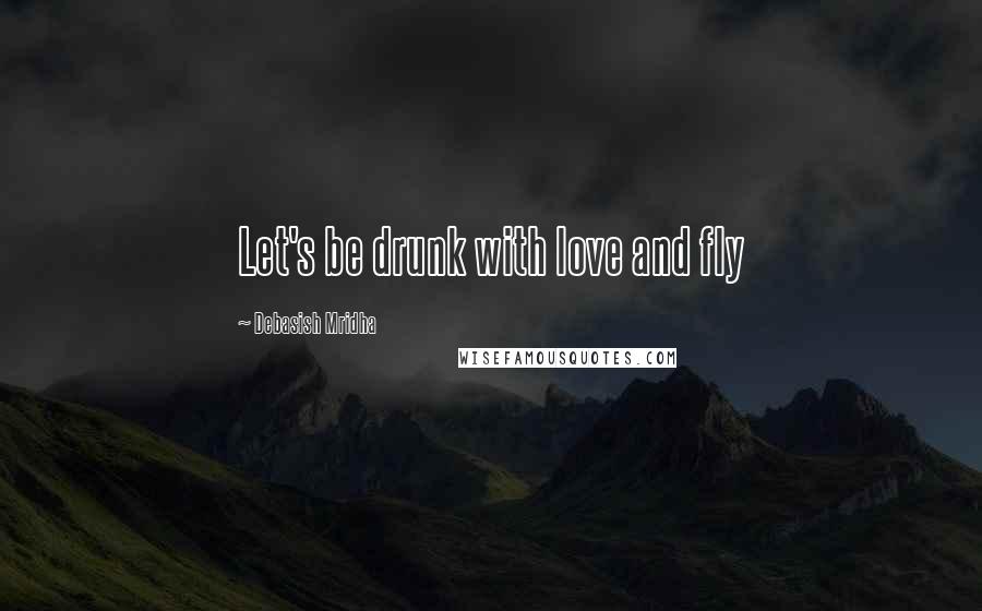 Debasish Mridha Quotes: Let's be drunk with love and fly