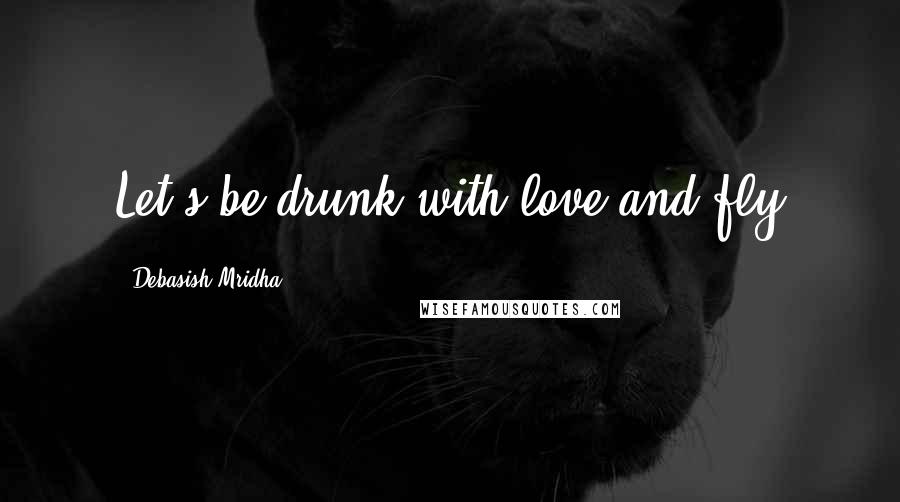 Debasish Mridha Quotes: Let's be drunk with love and fly