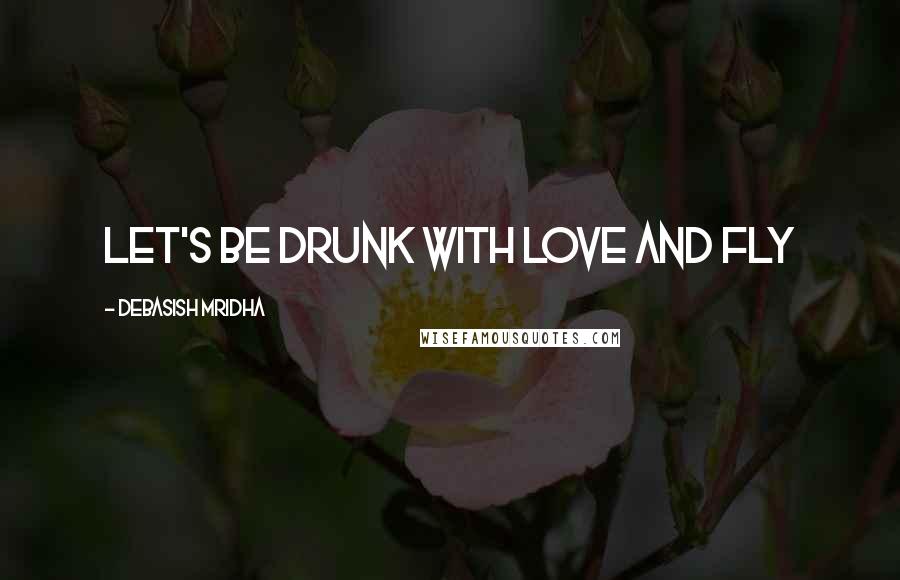 Debasish Mridha Quotes: Let's be drunk with love and fly