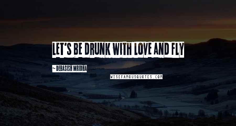 Debasish Mridha Quotes: Let's be drunk with love and fly
