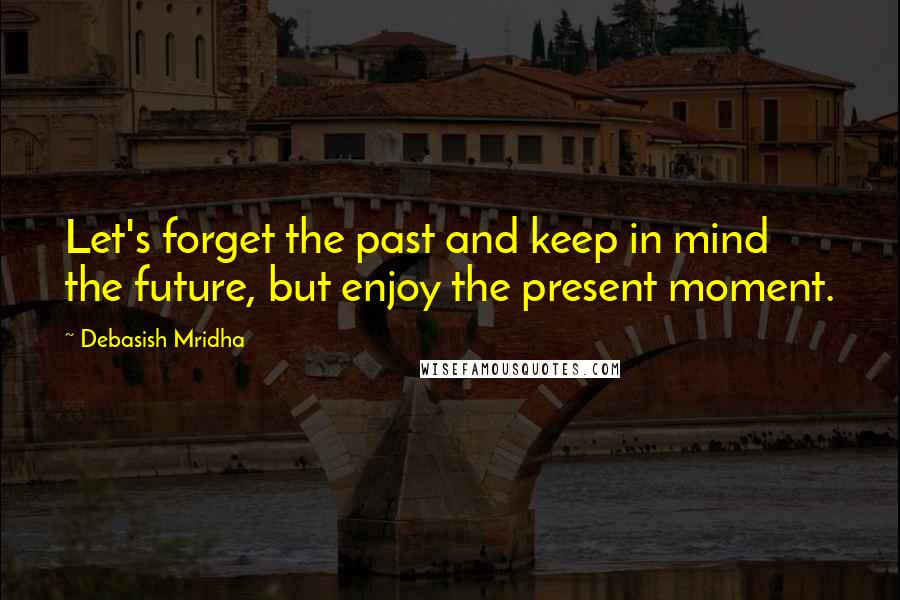 Debasish Mridha Quotes: Let's forget the past and keep in mind the future, but enjoy the present moment.