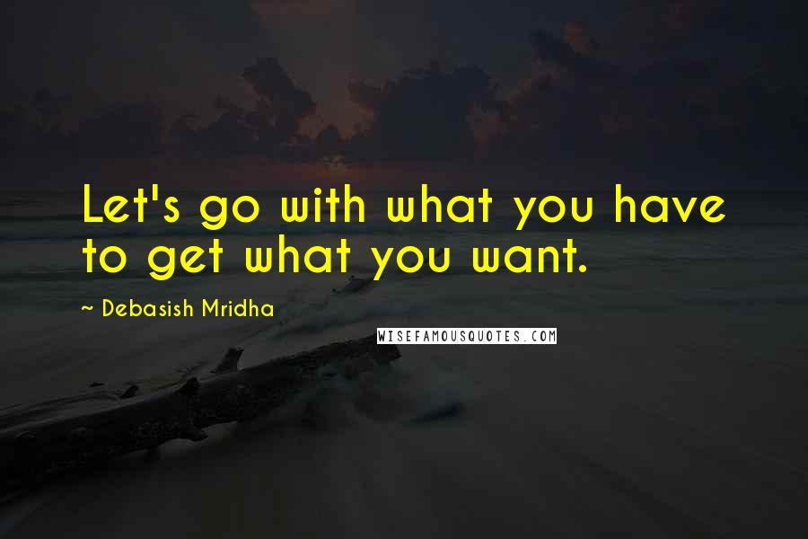 Debasish Mridha Quotes: Let's go with what you have to get what you want.