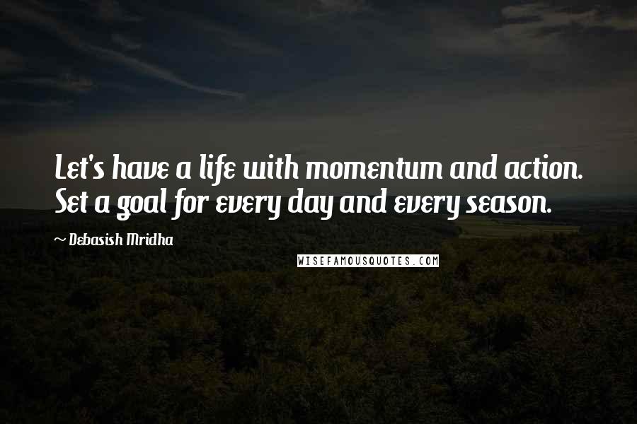 Debasish Mridha Quotes: Let's have a life with momentum and action. Set a goal for every day and every season.