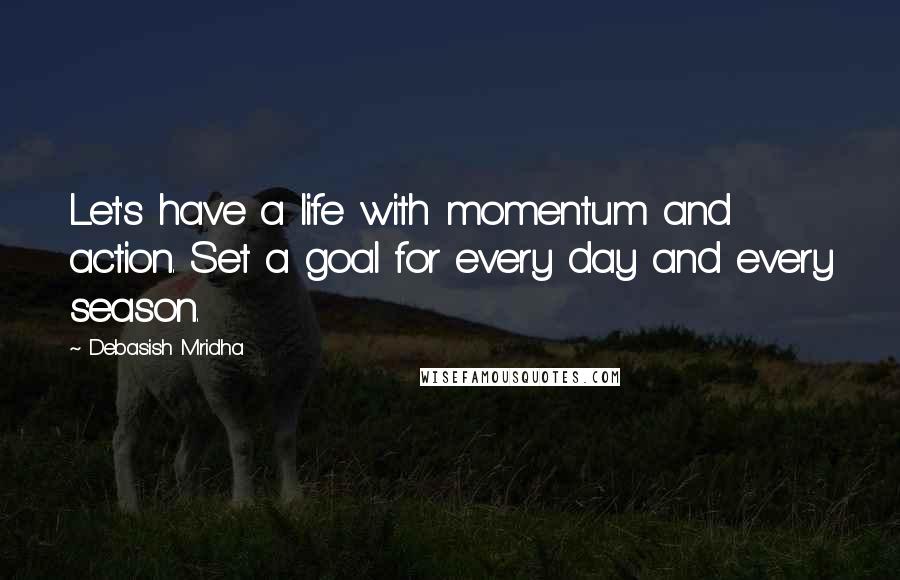 Debasish Mridha Quotes: Let's have a life with momentum and action. Set a goal for every day and every season.