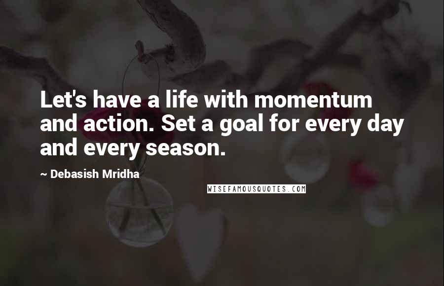 Debasish Mridha Quotes: Let's have a life with momentum and action. Set a goal for every day and every season.