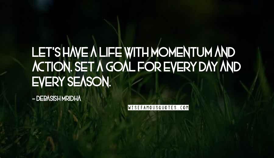 Debasish Mridha Quotes: Let's have a life with momentum and action. Set a goal for every day and every season.