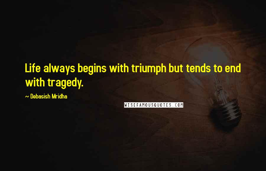 Debasish Mridha Quotes: Life always begins with triumph but tends to end with tragedy.