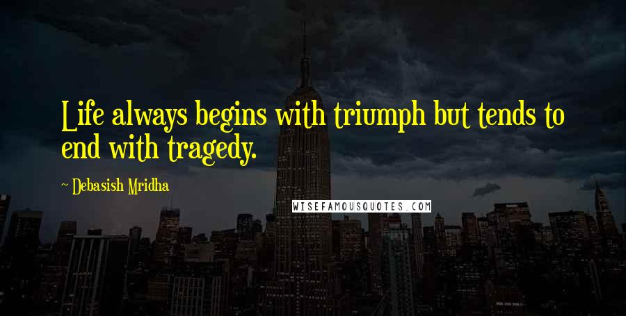 Debasish Mridha Quotes: Life always begins with triumph but tends to end with tragedy.