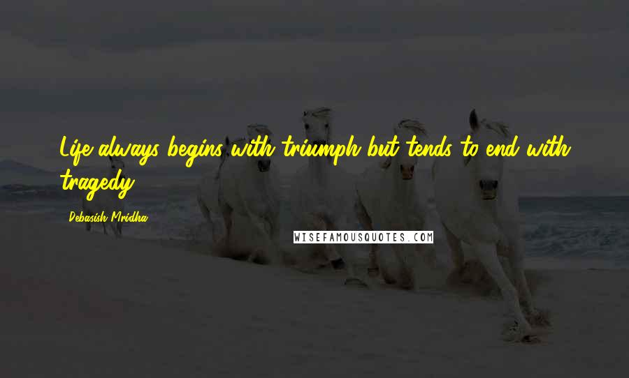 Debasish Mridha Quotes: Life always begins with triumph but tends to end with tragedy.