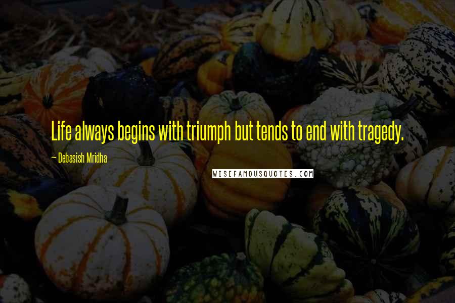 Debasish Mridha Quotes: Life always begins with triumph but tends to end with tragedy.